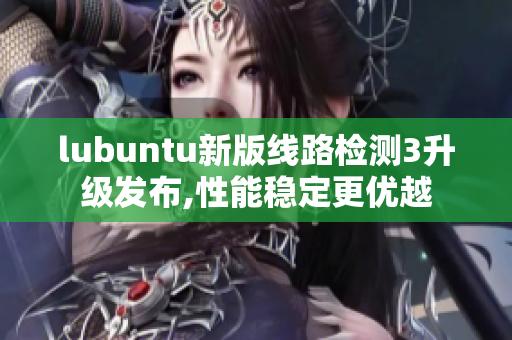 lubuntu新版線路檢測(cè)3升級(jí)發(fā)布,性能穩(wěn)定更優(yōu)越