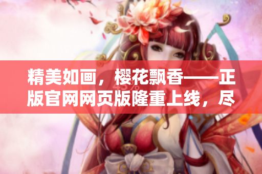 精美如畫，櫻花飄香——正版官網(wǎng)網(wǎng)頁版隆重上線，盡攬盛放美景