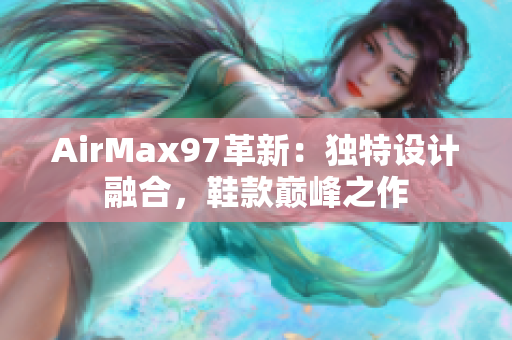 AirMax97革新：獨特設計融合，鞋款巔峰之作