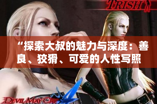 “探索大叔的魅力與深度：善良、狡猾、可愛的人性寫照”