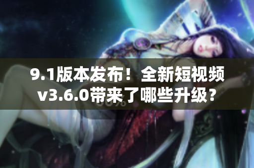 9.1版本發(fā)布！全新短視頻v3.6.0帶來了哪些升級？