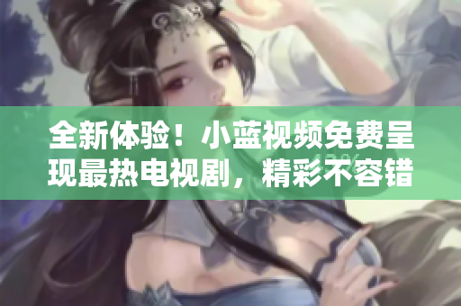 全新體驗(yàn)！小藍(lán)視頻免費(fèi)呈現(xiàn)最熱電視劇，精彩不容錯(cuò)過(guò)！