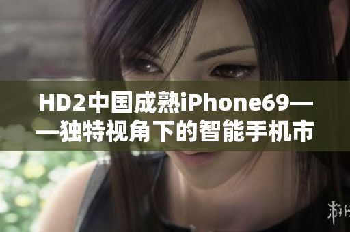 HD2中國成熟iPhone69——獨特視角下的智能手機(jī)市場探索