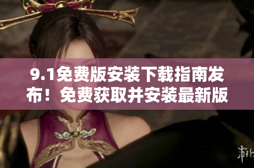 9.1免費版安裝下載指南發(fā)布！免費獲取并安裝最新版本！