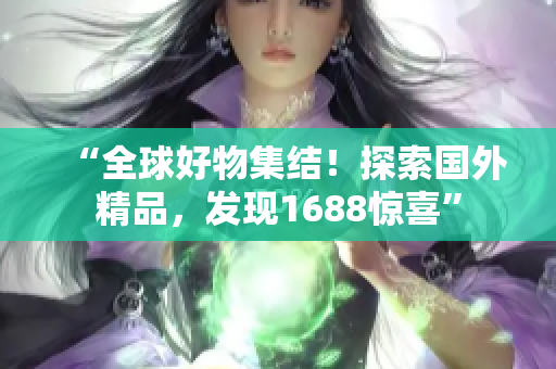 “全球好物集結(jié)！探索國外精品，發(fā)現(xiàn)1688驚喜”