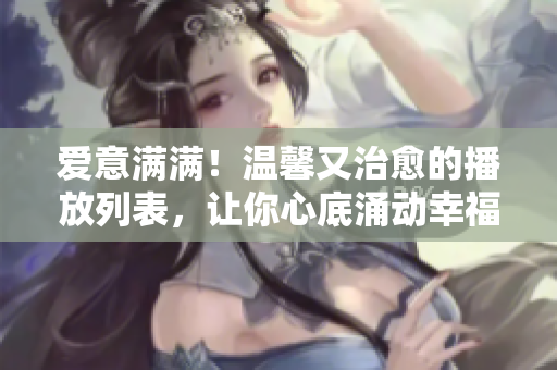 愛(ài)意滿滿！溫馨又治愈的播放列表，讓你心底涌動(dòng)幸福的節(jié)奏