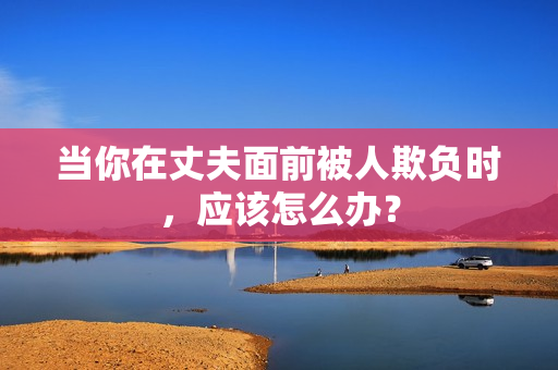 當(dāng)你在丈夫面前被人欺負(fù)時(shí)，應(yīng)該怎么辦？