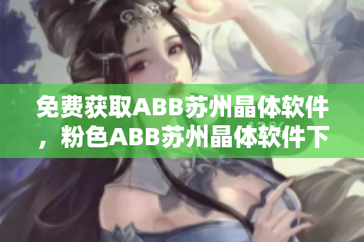 免費(fèi)獲取ABB蘇州晶體軟件，粉色ABB蘇州晶體軟件下載安裝步驟詳解