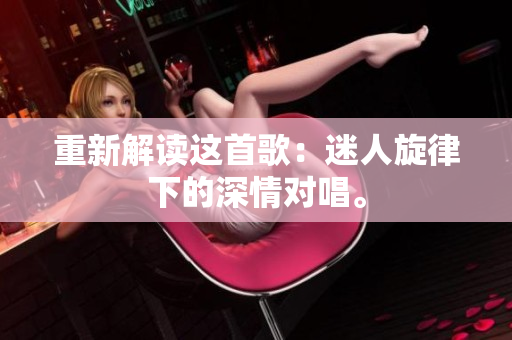 重新解讀這首歌：迷人旋律下的深情對(duì)唱。