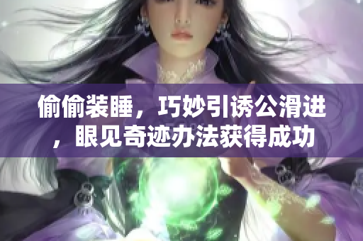 偷偷裝睡，巧妙引誘公滑進(jìn)，眼見奇跡辦法獲得成功