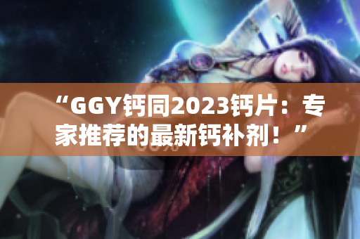 “GGY鈣同2023鈣片：專家推薦的最新鈣補(bǔ)劑！”
