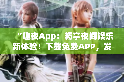 “趣夜App：暢享夜間娛樂新體驗！下載免費APP，發(fā)現(xiàn)精彩夜生活！”