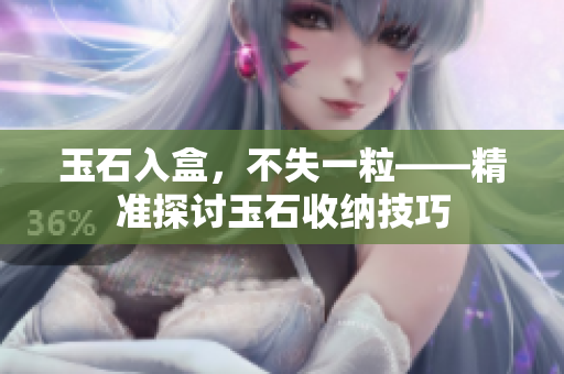玉石入盒，不失一粒——精準(zhǔn)探討玉石收納技巧