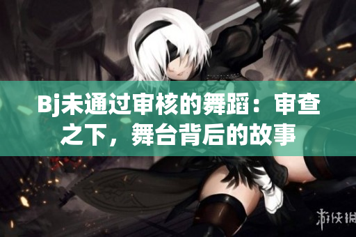 Bj未通過審核的舞蹈：審查之下，舞臺背后的故事