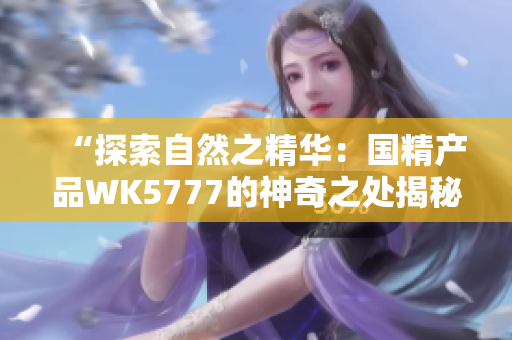 “探索自然之精華：國精產(chǎn)品WK5777的神奇之處揭秘！”
