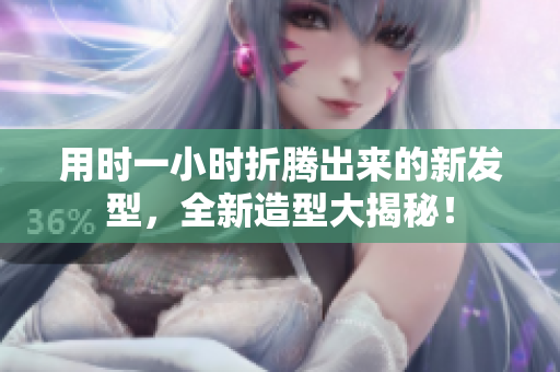 用時一小時折騰出來的新發(fā)型，全新造型大揭秘！