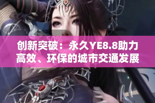 創(chuàng)新突破：永久YE8.8助力高效、環(huán)保的城市交通發(fā)展