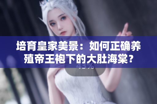 培育皇家美景：如何正確養(yǎng)殖帝王袍下的大肚海棠？
