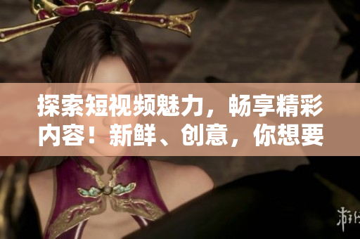 探索短視頻魅力，暢享精彩內容！新鮮、創(chuàng)意，你想要的都在這里！