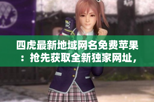 四虎最新地域網名免費蘋果：搶先獲取全新獨家網址，暢享無限福利