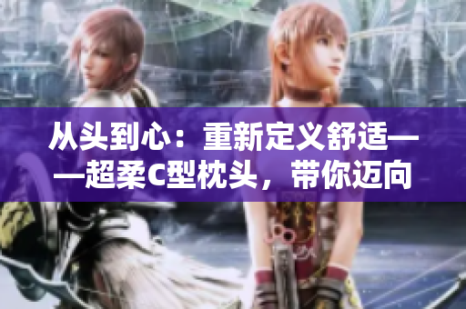 從頭到心：重新定義舒適——超柔C型枕頭，帶你邁向極致睡眠