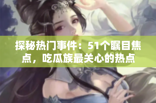 探秘?zé)衢T事件：51個(gè)矚目焦點(diǎn)，吃瓜族最關(guān)心的熱點(diǎn)