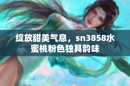 綻放甜美氣息，sn3858水蜜桃粉色獨(dú)具韻味