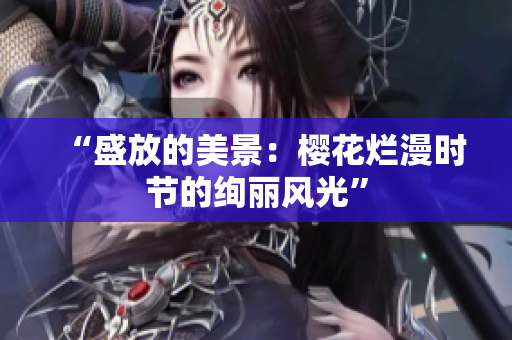 “盛放的美景：櫻花爛漫時節(jié)的絢麗風(fēng)光”