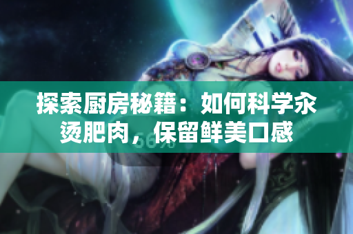 探索廚房秘籍：如何科學汆燙肥肉，保留鮮美口感