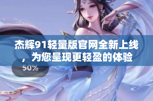 杰輝91輕量版官網(wǎng)全新上線，為您呈現(xiàn)更輕盈的體驗(yàn)