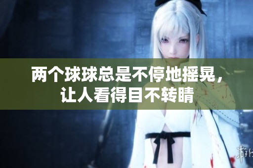 兩個(gè)球球總是不停地?fù)u晃，讓人看得目不轉(zhuǎn)睛