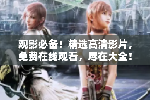 觀影必備！精選高清影片，免費(fèi)在線觀看，盡在大全！