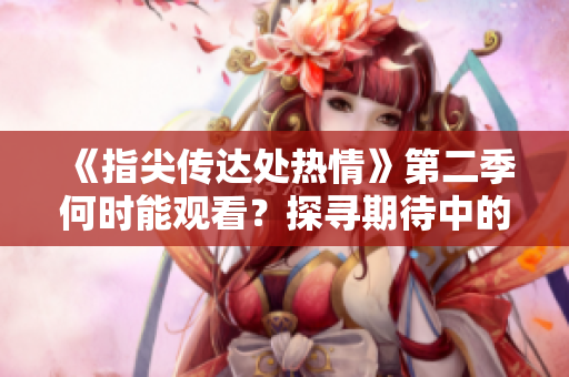 《指尖傳達(dá)處熱情》第二季何時(shí)能觀看？探尋期待中的新劇情