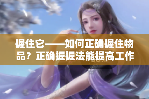 握住它——如何正確握住物品？正確握握法能提高工作效率，減少受傷風(fēng)險(xiǎn)