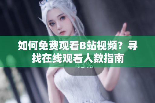 如何免費觀看B站視頻？尋找在線觀看人數(shù)指南