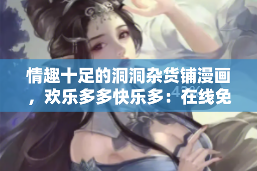 情趣十足的洞洞雜貨鋪漫畫，歡樂(lè)多多快樂(lè)多：在線免費(fèi)欣賞精彩故事！