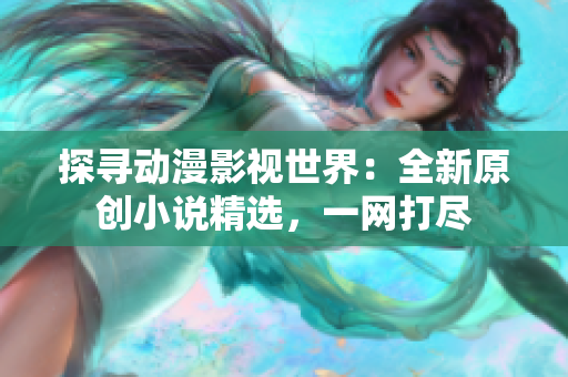 探尋動漫影視世界：全新原創(chuàng)小說精選，一網打盡