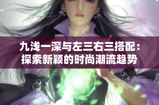 九淺一深與左三右三搭配：探索新穎的時(shí)尚潮流趨勢(shì)