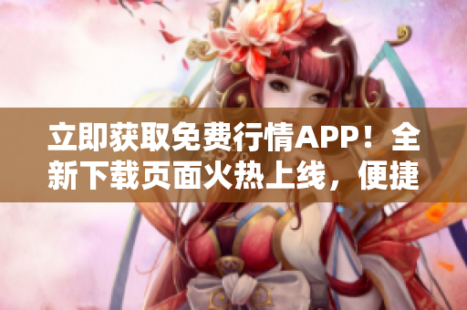 立即獲取免費(fèi)行情APP！全新下載頁(yè)面火熱上線，便捷獲取實(shí)時(shí)行情信息！