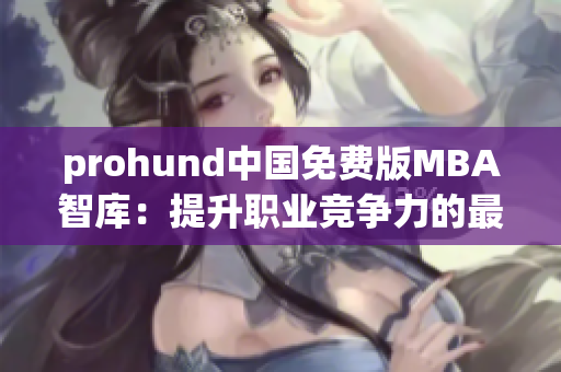 prohund中國(guó)免費(fèi)版MBA智庫(kù)：提升職業(yè)競(jìng)爭(zhēng)力的最佳選擇