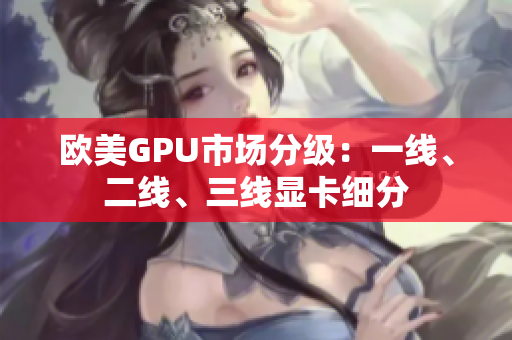 歐美GPU市場分級(jí)：一線、二線、三線顯卡細(xì)分