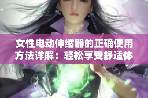女性電動(dòng)伸縮器的正確使用方法詳解：輕松享受舒適體驗(yàn)