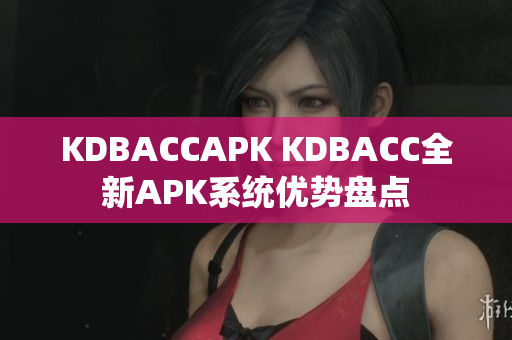 KDBACCAPK KDBACC全新APK系統(tǒng)優(yōu)勢盤點(diǎn)