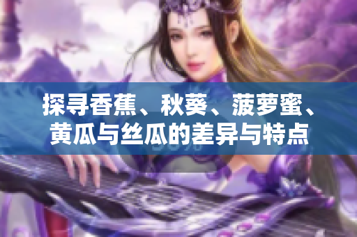 探尋香蕉、秋葵、菠蘿蜜、黃瓜與絲瓜的差異與特點(diǎn)