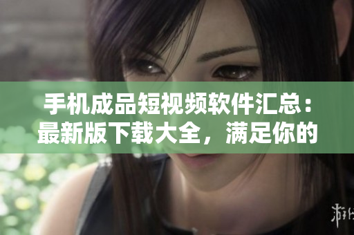 手機(jī)成品短視頻軟件匯總：最新版下載大全，滿足你的創(chuàng)作需求