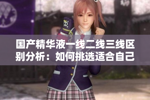 國(guó)產(chǎn)精華液一線二線三線區(qū)別分析：如何挑選適合自己的精華液？