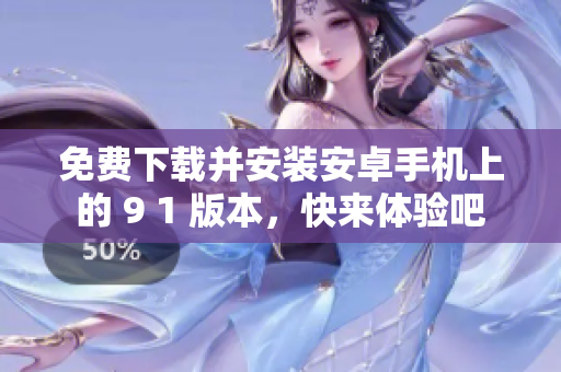 免費(fèi)下載并安裝安卓手機(jī)上的 9 1 版本，快來(lái)體驗(yàn)吧