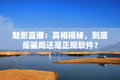 魅影直播：真相揭秘，到底是騙局還是正規(guī)軟件？