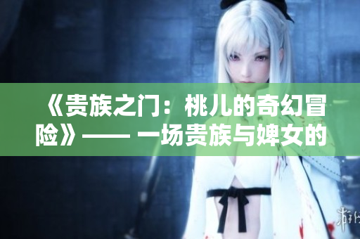 《貴族之門：桃兒的奇幻冒險(xiǎn)》—— 一場貴族與婢女的命運(yùn)對(duì)決