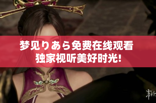 夢見りあら免費(fèi)在線觀看 獨(dú)家視聽美好時(shí)光!